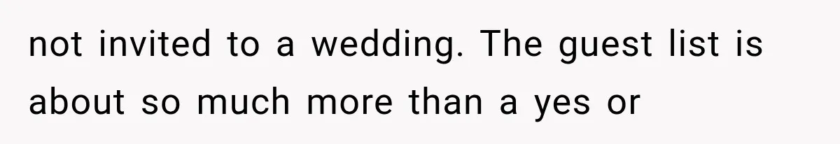 not invited to a wedding. The guest list is about so much more than a yes or