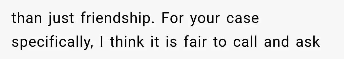 than just friendship. For your case specifically, I think it is fair to call and ask