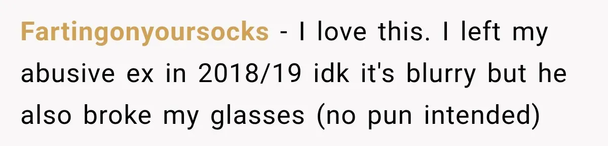 Fartingonyoursocks − I love this. I left my abusive ex in 2018/19 idk it's blurry but he also broke my glasses (no pun intended)