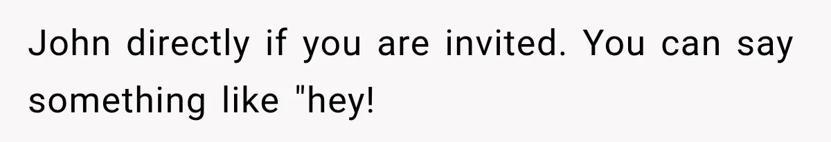 John directly if you are invited. You can say something like "hey!