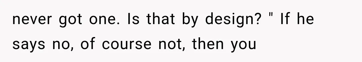 never got one. Is that by design? " If he says no, of course not, then you