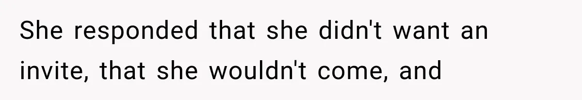 She responded that she didn't want an invite, that she wouldn't come, and