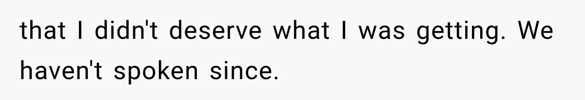 that I didn't deserve what I was getting. We haven't spoken since.