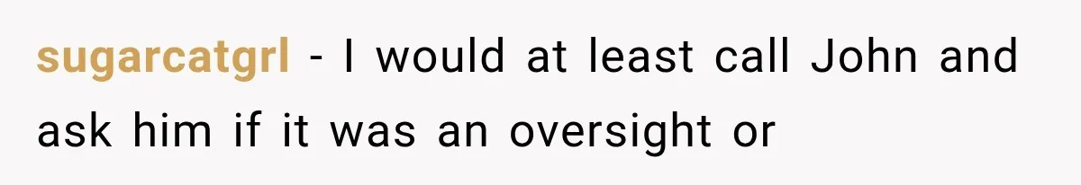 sugarcatgrl − I would at least call John and ask him if it was an oversight or