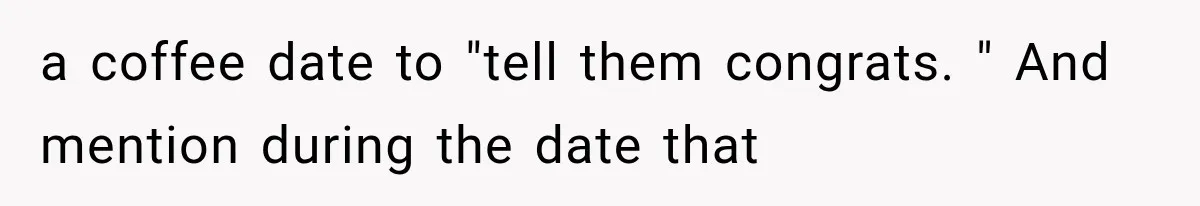 a coffee date to "tell them congrats. " And mention during the date that