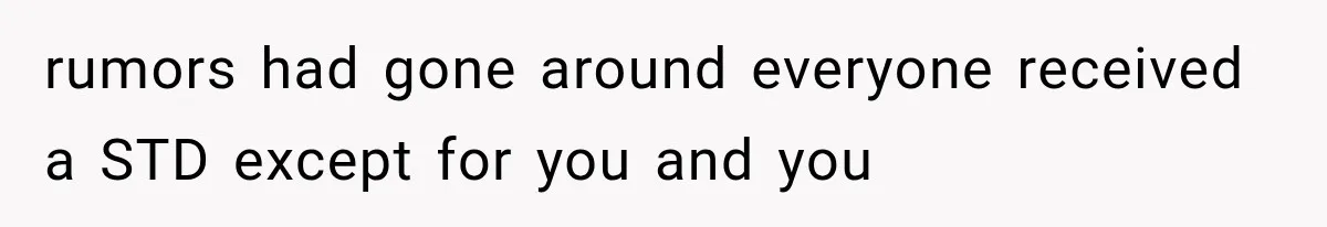 rumors had gone around everyone received a STD except for you and you