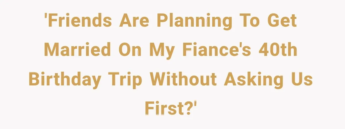 'Friends are planning to get married on my fiance's 40th birthday trip without asking us first?'