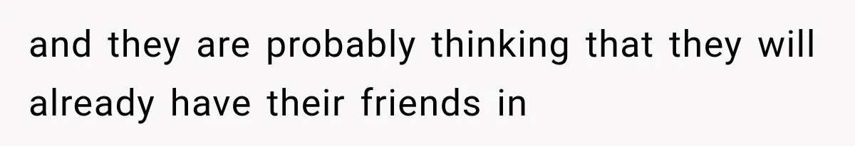 and they are probably thinking that they will already have their friends in