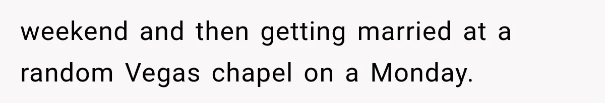 weekend and then getting married at a random Vegas chapel on a Monday.
