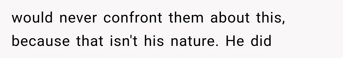 would never confront them about this, because that isn't his nature. He did