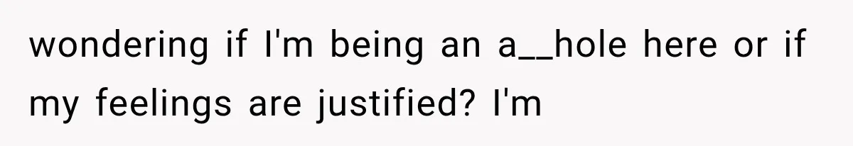 wondering if I'm being an a__hole here or if my feelings are justified? I'm
