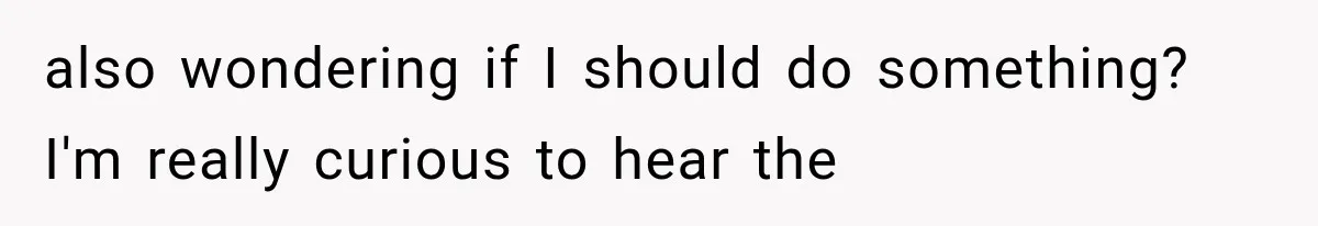 also wondering if I should do something? I'm really curious to hear the