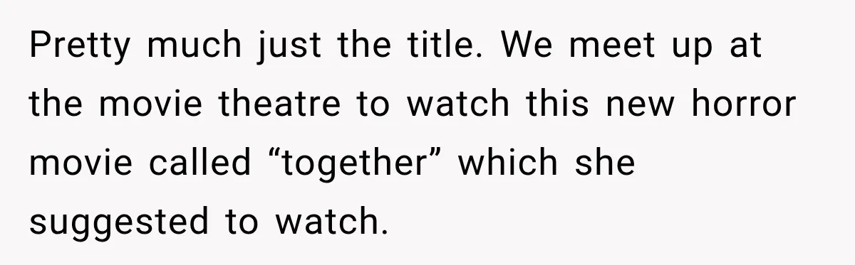 Pretty much just the title. We meet up at the movie theatre to watch this new horror movie called “together” which she suggested to watch.