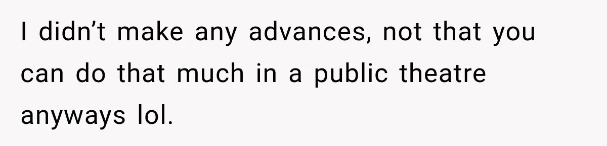I didn’t make any advances, not that you can do that much in a public theatre anyways lol.