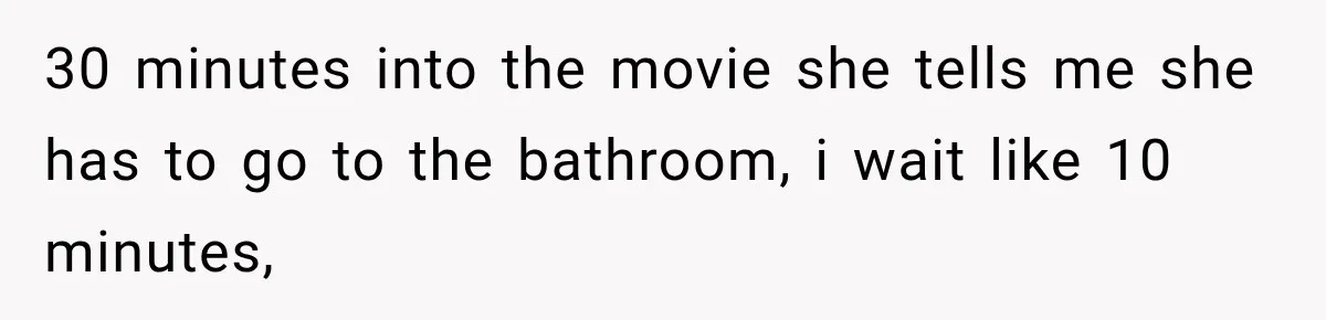 30 minutes into the movie she tells me she has to go to the bathroom, i wait like 10 minutes,