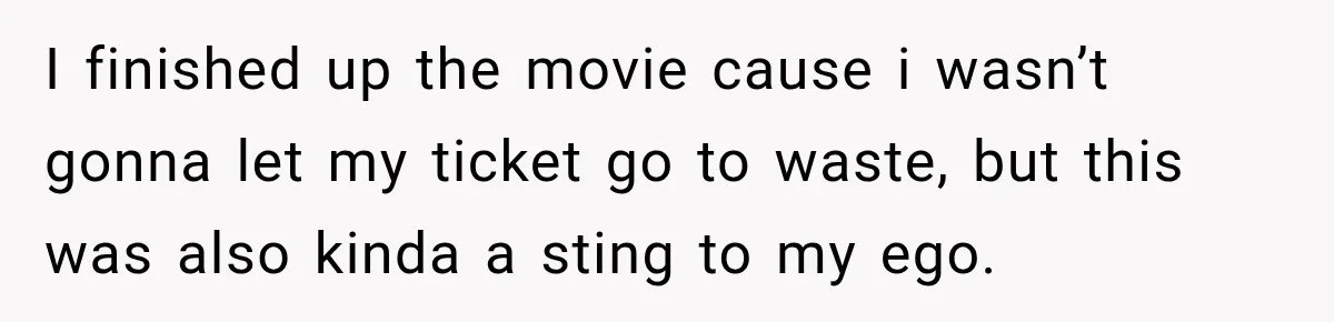 I finished up the movie cause i wasn’t gonna let my ticket go to waste, but this was also kinda a sting to my ego.