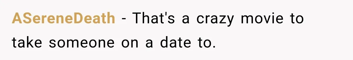 ASereneDeath − That's a crazy movie to take someone on a date to.