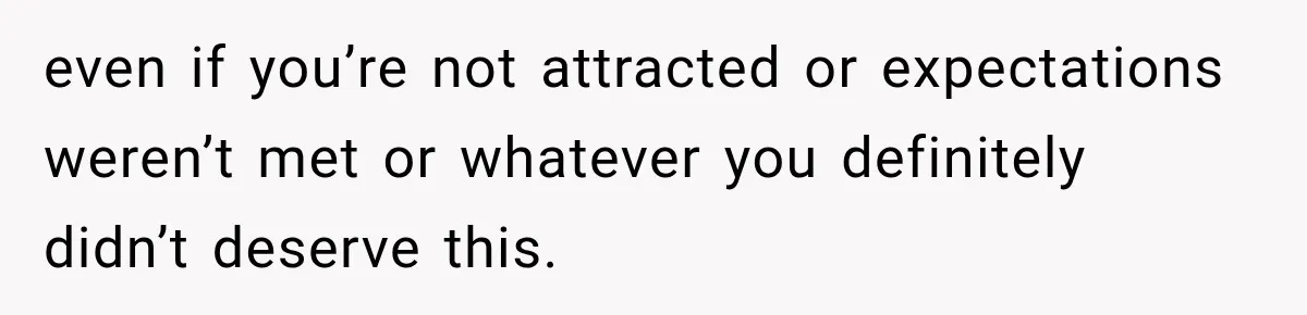 even if you’re not attracted or expectations weren’t met or whatever you definitely didn’t deserve this.