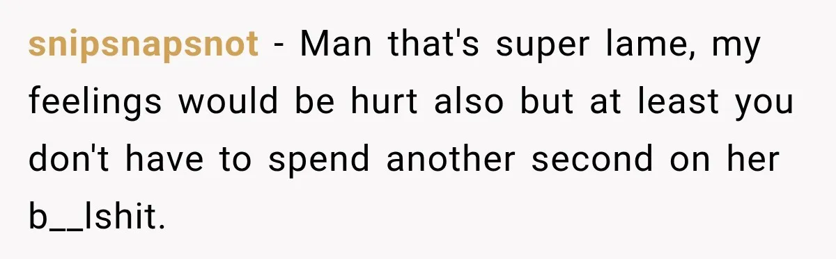 snipsnapsnot − Man that's super lame, my feelings would be hurt also but at least you don't have to spend another second on her b__lshit.