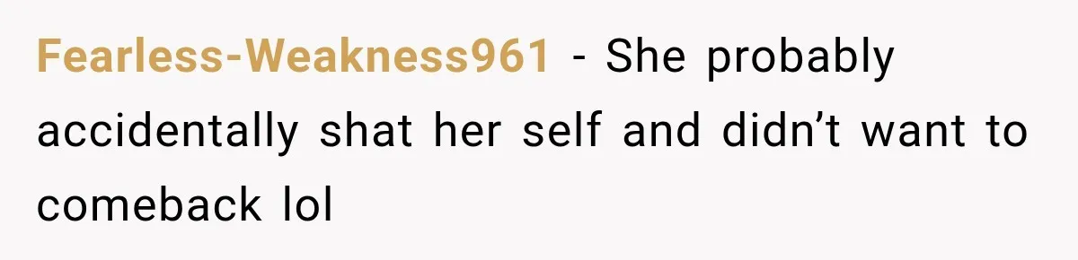 Fearless-Weakness961 − She probably accidentally shat her self and didn’t want to comeback lol