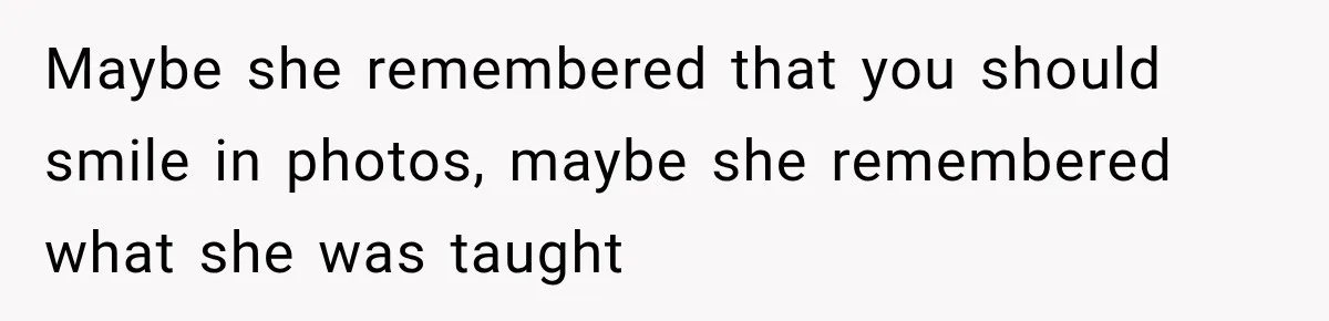 Maybe she remembered that you should smile in photos, maybe she remembered what she was taught