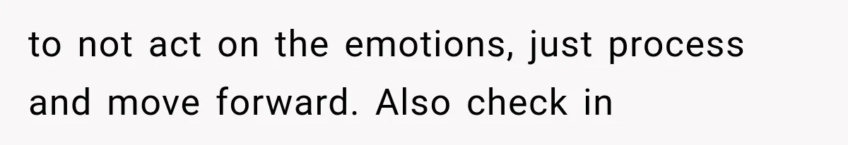 to not act on the emotions, just process and move forward. Also check in