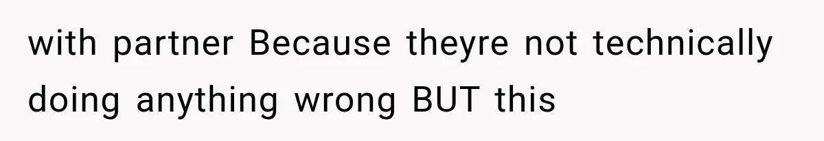 with partner Because theyre not technically doing anything wrong BUT this