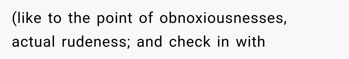 (like to the point of obnoxiousnesses, actual rudeness; and check in with