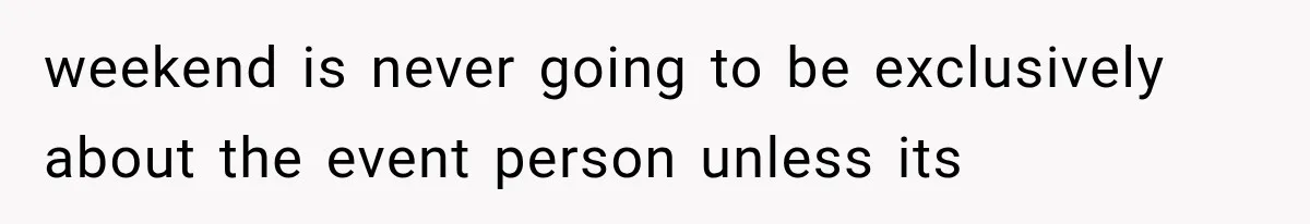 weekend is never going to be exclusively about the event person unless its
