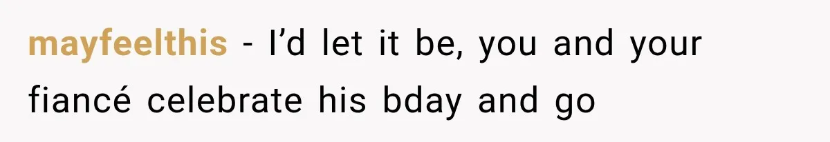mayfeelthis − I’d let it be, you and your fiancé celebrate his bday and go