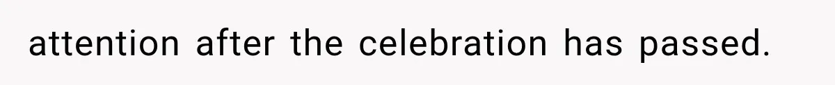 attention after the celebration has passed.