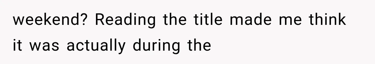 weekend? Reading the title made me think it was actually during the