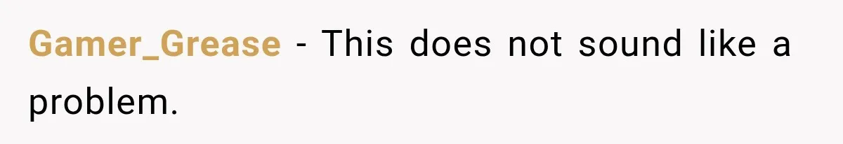 Gamer_Grease − This does not sound like a problem.