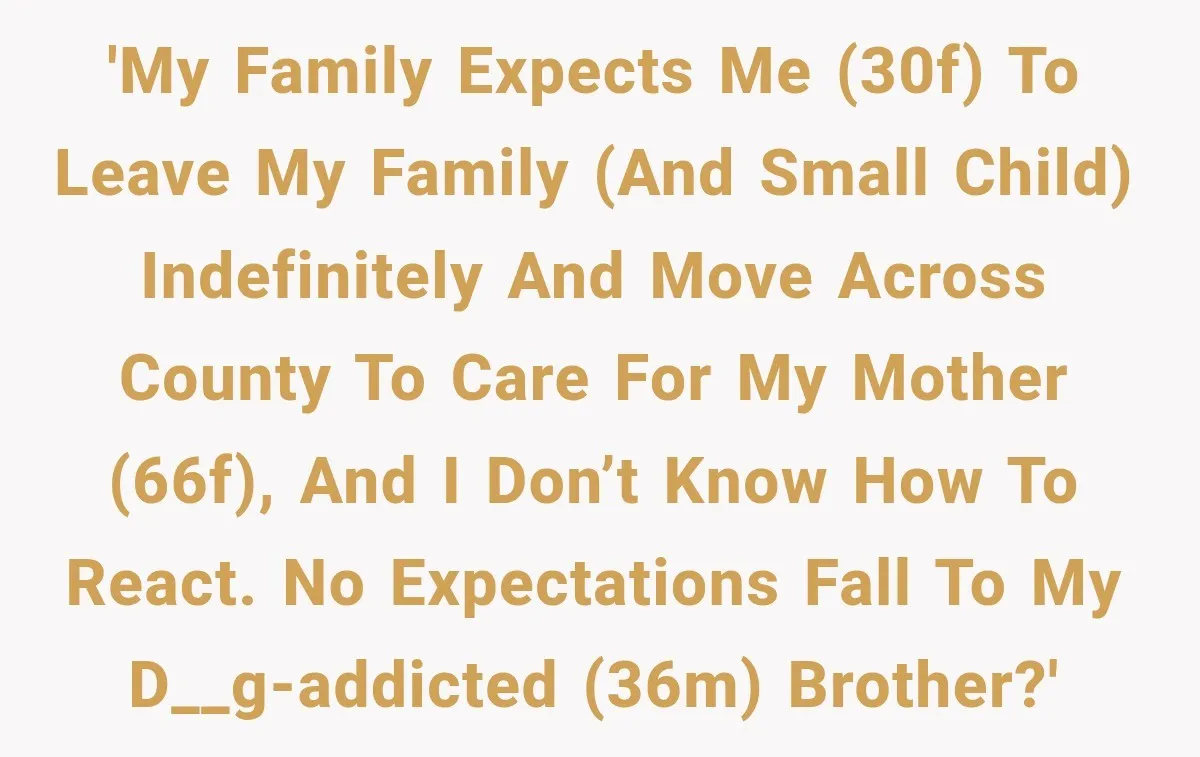 'My family expects me (30F) to leave my family (and small child) indefinitely and move across county to care for my mother (66F), and I don’t know how to react....