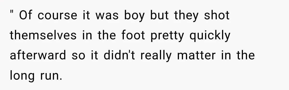 She Delayed Labor by One Day to Keep Her Mother-in-Law From Claiming Her Son Forever—And Thousands Said They’d Do the Same " Of course it was boy but they shot themselves in the foot pretty quickly afterward so it didn't really matter in the long run.