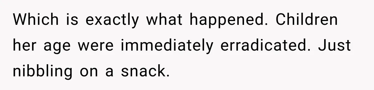 Which is exactly what happened. Children her age were immediately erradicated. Just nibbling on a snack.