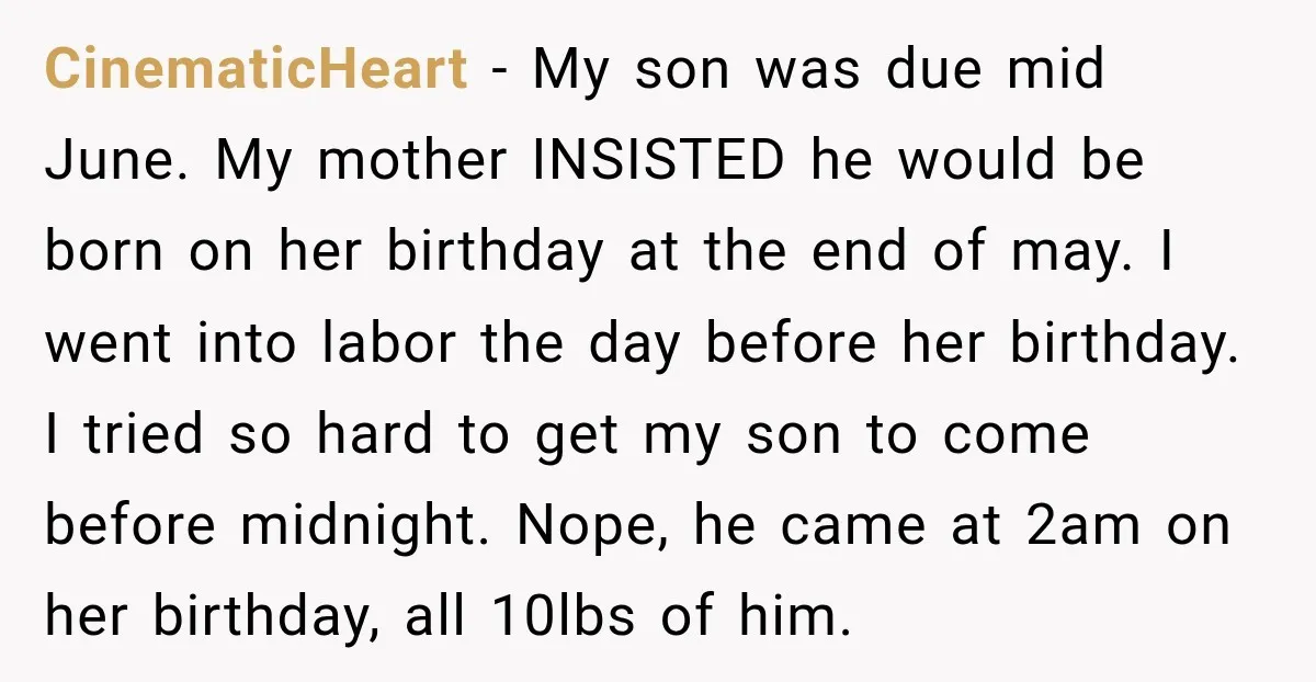 She Delayed Labor by One Day to Keep Her Mother-in-Law From Claiming Her Son Forever—And Thousands Said They’d Do the Same CinematicHeart − My son was due mid June. My mother INSISTED he would be born on her birthday at the end of may. I went into labor the day before...
