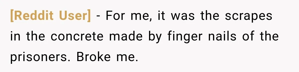 [Reddit User] − For me, it was the scrapes in the concrete made by finger nails of the prisoners. Broke me.