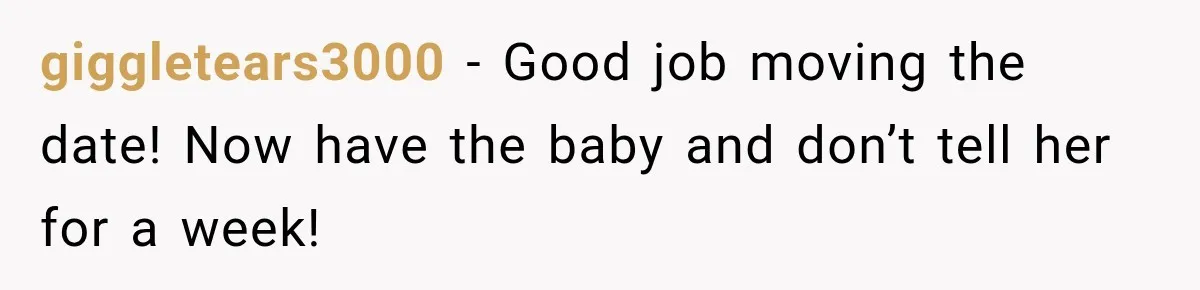 She Delayed Labor by One Day to Keep Her Mother-in-Law From Claiming Her Son Forever—And Thousands Said They’d Do the Same giggletears3000 − Good job moving the date! Now have the baby and don’t tell her for a week!