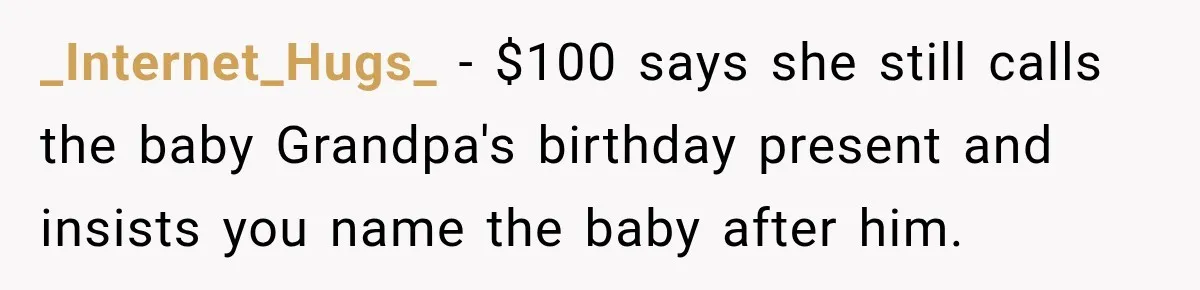 She Delayed Labor by One Day to Keep Her Mother-in-Law From Claiming Her Son Forever—And Thousands Said They’d Do the Same _Internet_Hugs_ − $100 says she still calls the baby Grandpa's birthday present and insists you name the baby after him.