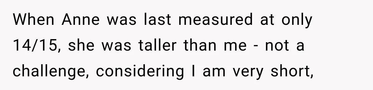 When Anne was last measured at only 14/15, she was taller than me - not a challenge, considering I am very short,