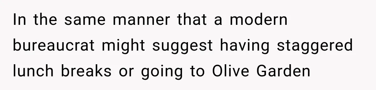 In the same manner that a modern bureaucrat might suggest having staggered lunch breaks or going to Olive Garden