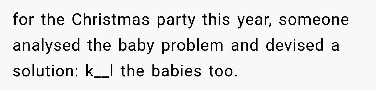for the Christmas party this year, someone analysed the baby problem and devised a solution: k__l the babies too.