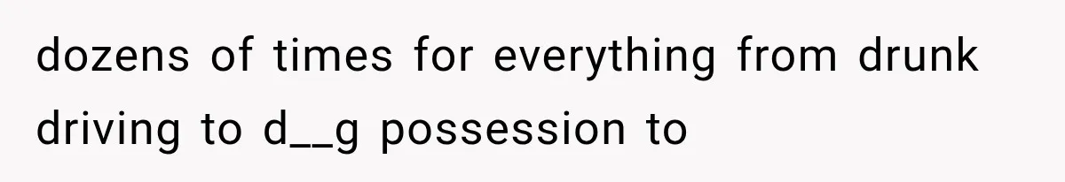 dozens of times for everything from drunk driving to d__g possession to