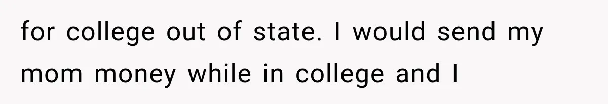for college out of state. I would send my mom money while in college and I