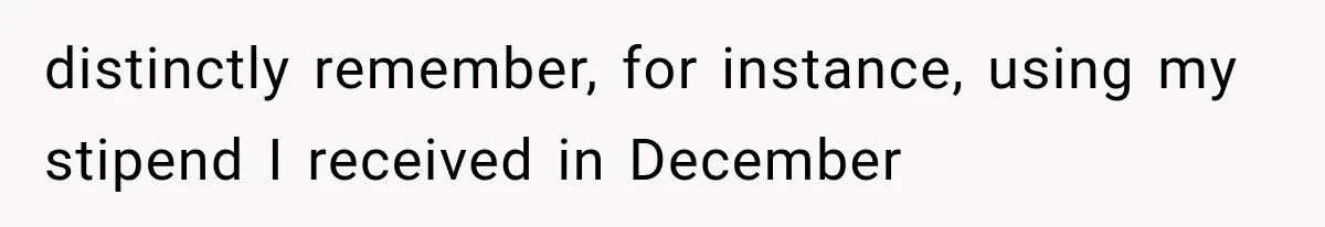distinctly remember, for instance, using my stipend I received in December