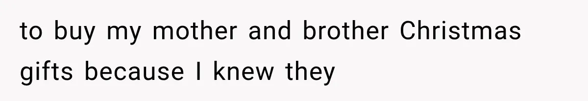 to buy my mother and brother Christmas gifts because I knew they