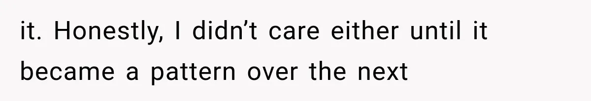 it. Honestly, I didn’t care either until it became a pattern over the next