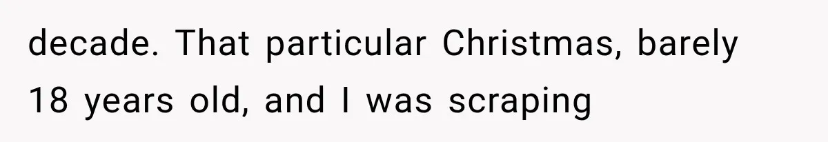 decade. That particular Christmas, barely 18 years old, and I was scraping