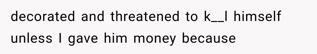 decorated and threatened to k__l himself unless I gave him money because
